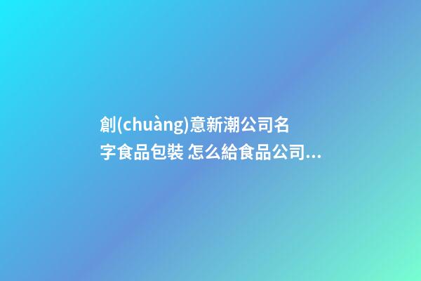 創(chuàng)意新潮公司名字食品包裝 怎么給食品公司取商標(biāo)名字
